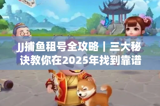 JJ捕鱼租号全攻略｜三大秘诀教你在2025年找到靠谱渠道