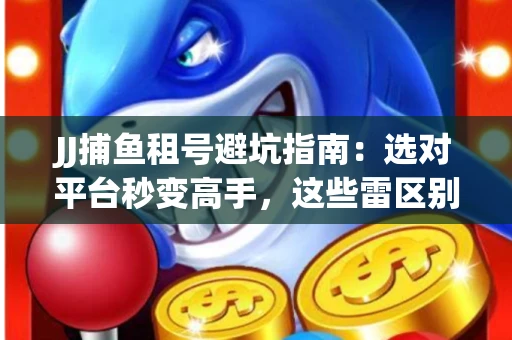 JJ捕鱼租号避坑指南：选对平台秒变高手，这些雷区别踩