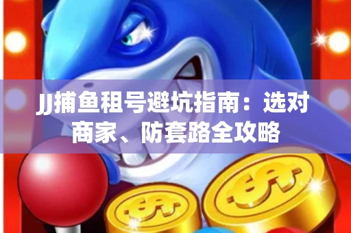 JJ捕鱼租号避坑指南:选对商家、防套路全攻略 JJ捕鱼租号避坑指南:选对商家、防套路全攻略