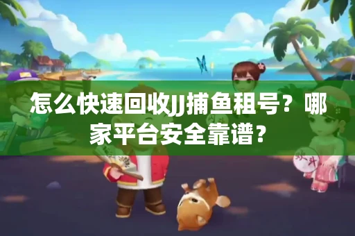 怎么快速回收JJ捕鱼租号？哪家平台安全靠谱？