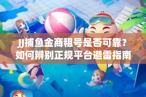 JJ捕鱼金商租号是否可靠？如何辨别正规平台避雷指南