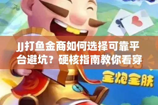 JJ打鱼金商如何选择可靠平台避坑？硬核指南教你看穿骗局保本金