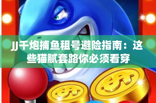 JJ千炮捕鱼租号避险指南：这些猫腻套路你必须看穿