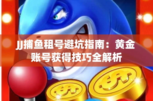 JJ捕鱼租号避坑指南：黄金账号获得技巧全解析