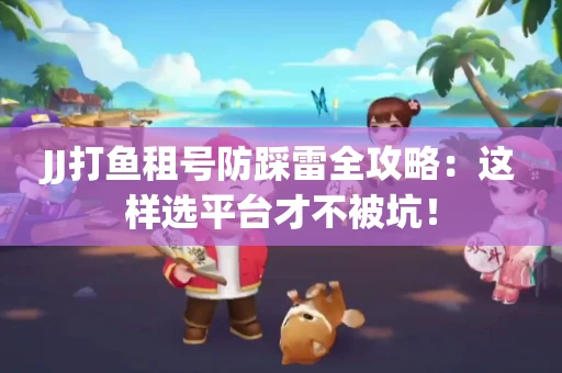 JJ打鱼租号防踩雷全攻略：这样选平台才不被坑！