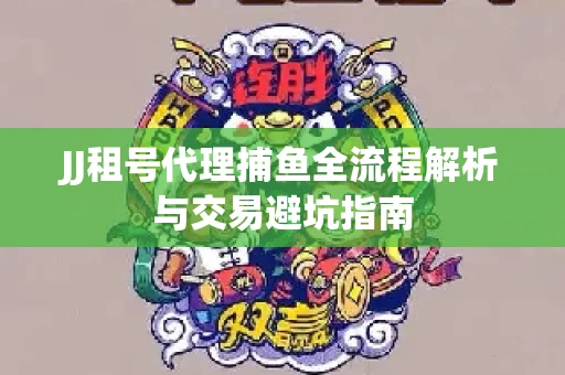 JJ租号代理捕鱼全流程解析与交易避坑指南