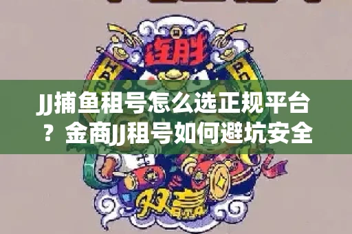 JJ捕鱼租号怎么选正规平台？金商JJ租号如何避坑安全交易？