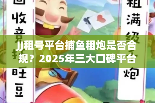 JJ租号平台捕鱼租炮是否合规？2025年三大口碑平台深度测评