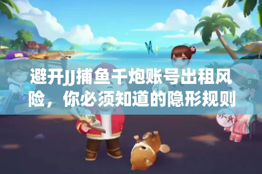 避开JJ捕鱼千炮账号出租风险，你必须知道的隐形规则！