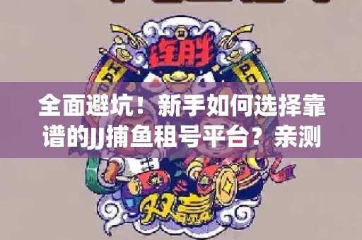 全面避坑！新手如何选择靠谱的JJ捕鱼租号平台？亲测租炮技巧大公开