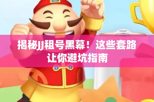 揭秘JJ租号黑幕！这些套路让你避坑指南