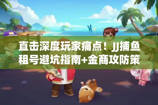 直击深度玩家痛点！JJ捕鱼租号避坑指南+金商攻防策略