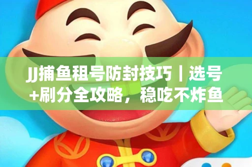 JJ捕鱼租号防封技巧｜选号+刷分全攻略，稳吃不炸鱼！