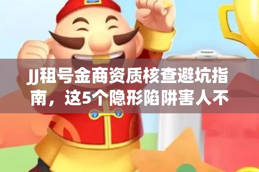 JJ租号金商资质核查避坑指南，这5个隐形陷阱害人不浅