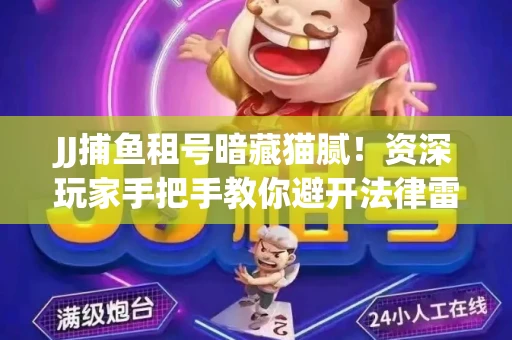 JJ捕鱼租号暗藏猫腻！资深玩家手把手教你避开法律雷区