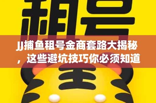 JJ捕鱼租号金商套路大揭秘，这些避坑技巧你必须知道！