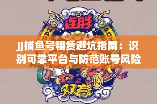 JJ捕鱼号租赁避坑指南：识别可靠平台与防范账号风险