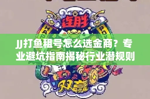 JJ打鱼租号怎么选金商？专业避坑指南揭秘行业潜规则