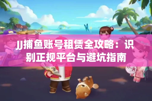 JJ捕鱼账号租赁全攻略：识别正规平台与避坑指南